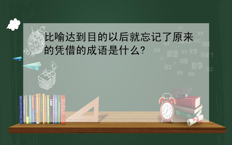 比喻达到目的以后就忘记了原来的凭借的成语是什么?