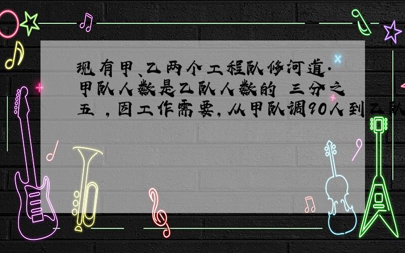 现有甲、乙两个工程队修河道.甲队人数是乙队人数的 三分之五 ,因工作需要,从甲队调90人到乙队,这时,甲队与乙队人数比是