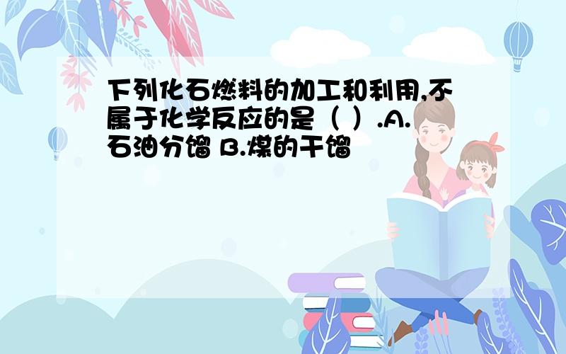 下列化石燃料的加工和利用,不属于化学反应的是（ ）.A.石油分馏 B.煤的干馏