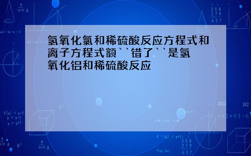 氢氧化氯和稀硫酸反应方程式和离子方程式额``错了``是氢氧化铝和稀硫酸反应