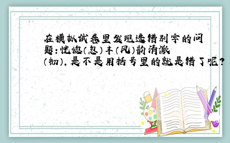 在模拟试卷里发现选错别字的问题：恍惚（忽）丰（风）韵清澈（彻）,是不是用括号里的就是错了呢?