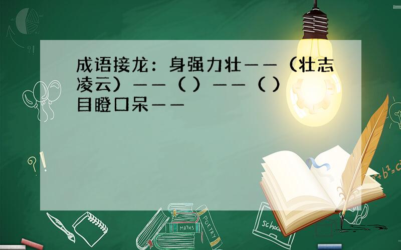 成语接龙：身强力壮——（壮志凌云）——（ ）——（ ） 目瞪口呆——