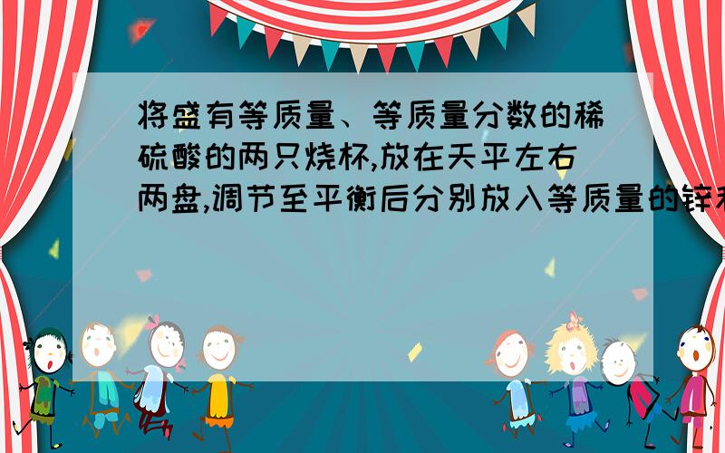 将盛有等质量、等质量分数的稀硫酸的两只烧杯,放在天平左右两盘,调节至平衡后分别放入等质量的锌和铁.