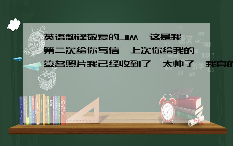 英语翻译敬爱的JIM,这是我第二次给你写信,上次你给我的签名照片我已经收到了,太帅了,我真的好爱你.过几天就是英国的圣诞