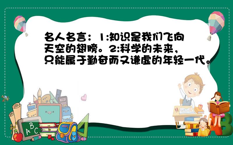 名人名言：1:知识是我们飞向天空的翅膀。2:科学的未来，只能属于勤奋而又谦虚的年轻一代。