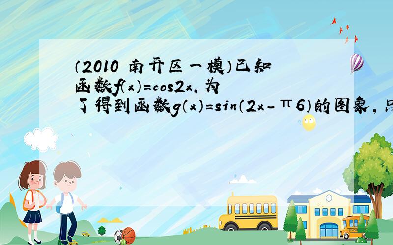 （2010•南开区一模）已知函数f（x）=cos2x，为了得到函数g（x）=sin（2x-π6）的图象，只需将y=f（x