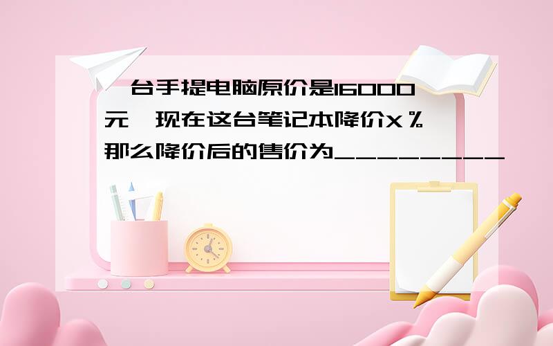 一台手提电脑原价是16000元,现在这台笔记本降价X％,那么降价后的售价为________