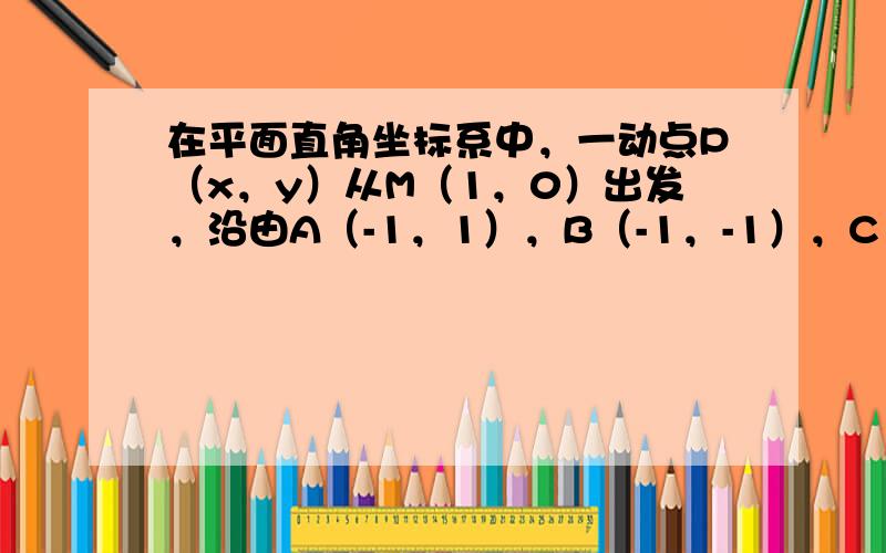 在平面直角坐标系中，一动点P（x，y）从M（1，0）出发，沿由A（-1，1），B（-1，-1），C（1，-1），D（1，