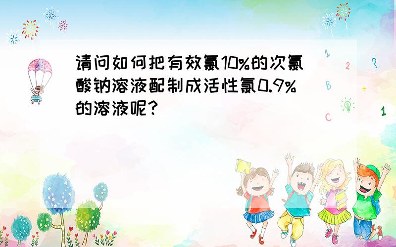 请问如何把有效氯10%的次氯酸钠溶液配制成活性氯0.9%的溶液呢?