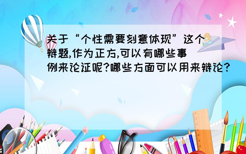 关于“个性需要刻意体现”这个辩题,作为正方,可以有哪些事例来论证呢?哪些方面可以用来辩论?