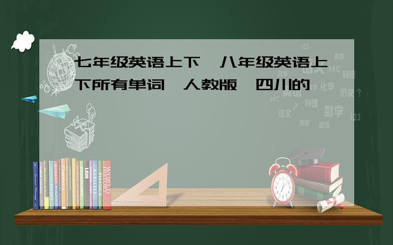 七年级英语上下,八年级英语上下所有单词,人教版,四川的