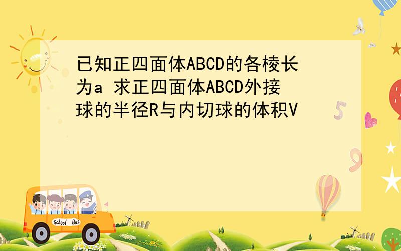 已知正四面体ABCD的各棱长为a 求正四面体ABCD外接球的半径R与内切球的体积V