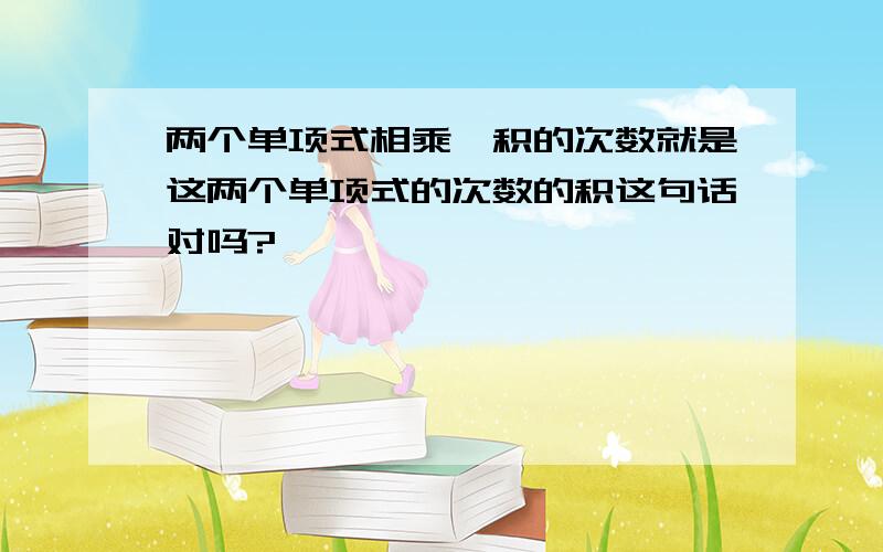 两个单项式相乘,积的次数就是这两个单项式的次数的积这句话对吗?