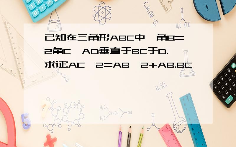 已知在三角形ABC中,角B=2角C,AD垂直于BC于D.求证:AC^2=AB^2+AB.BC