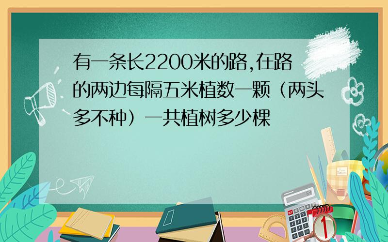 有一条长2200米的路,在路的两边每隔五米植数一颗（两头多不种）一共植树多少棵