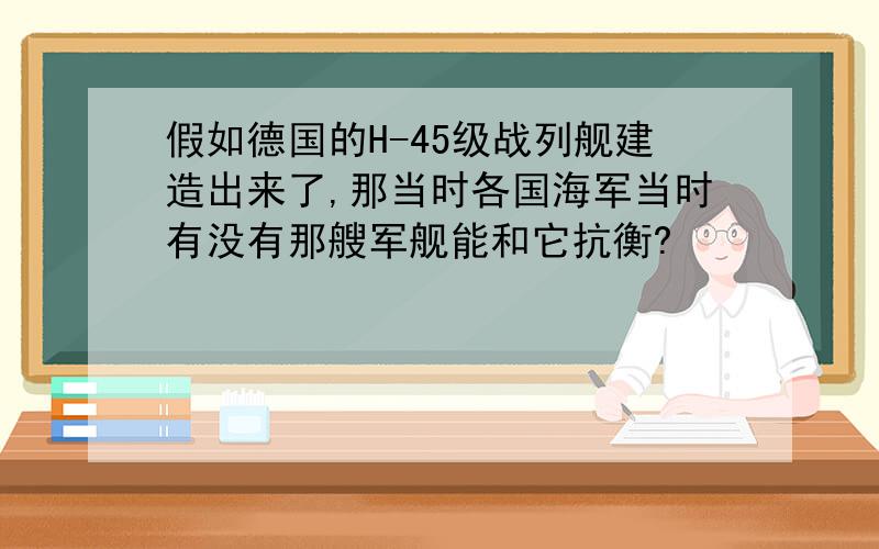 假如德国的H-45级战列舰建造出来了,那当时各国海军当时有没有那艘军舰能和它抗衡?