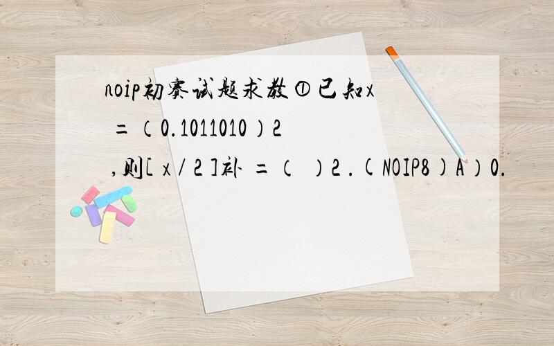 noip初赛试题求教①已知x =（0.1011010）2 ,则[ x / 2 ]补 =（ ）2 .(NOIP8)A）0.