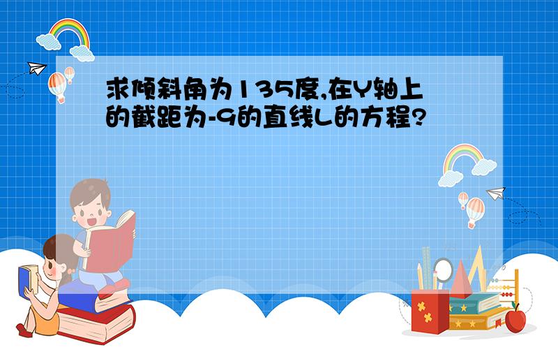 求倾斜角为135度,在Y轴上的截距为-9的直线L的方程?