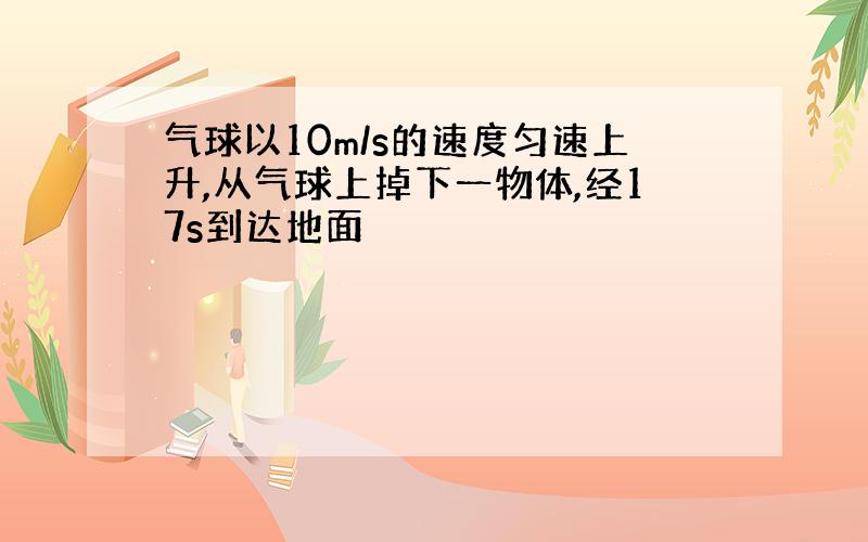 气球以10m/s的速度匀速上升,从气球上掉下一物体,经17s到达地面