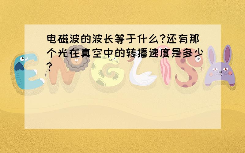 电磁波的波长等于什么?还有那个光在真空中的转播速度是多少?