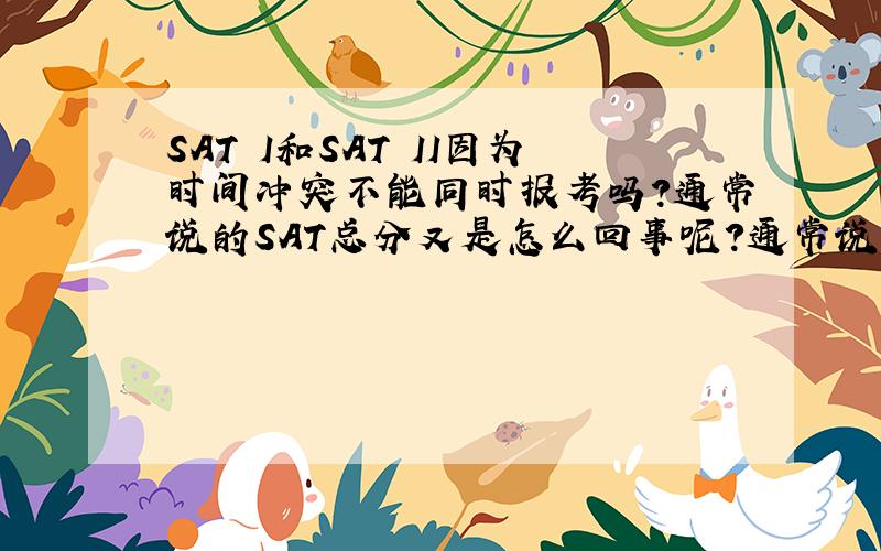 SAT I和SAT II因为时间冲突不能同时报考吗?通常说的SAT总分又是怎么回事呢?通常说的SAT总分是SAT I和S