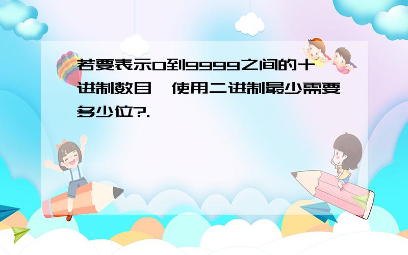 若要表示0到9999之间的十进制数目,使用二进制最少需要多少位?.