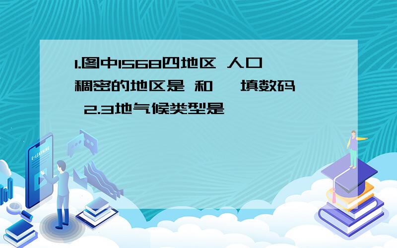 1.图中1568四地区 人口稠密的地区是 和 〔填数码〕 2.3地气候类型是