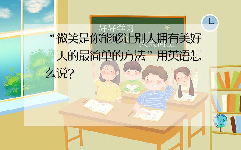 “微笑是你能够让别人拥有美好一天的最简单的方法”用英语怎么说?