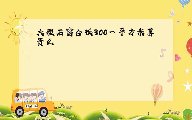 大理石窗台板300一平方米算贵么