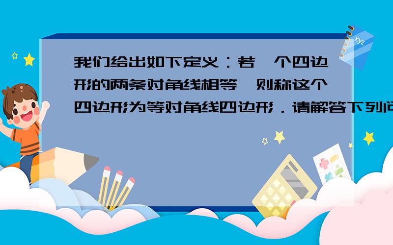 我们给出如下定义：若一个四边形的两条对角线相等,则称这个四边形为等对角线四边形．请解答下列问题