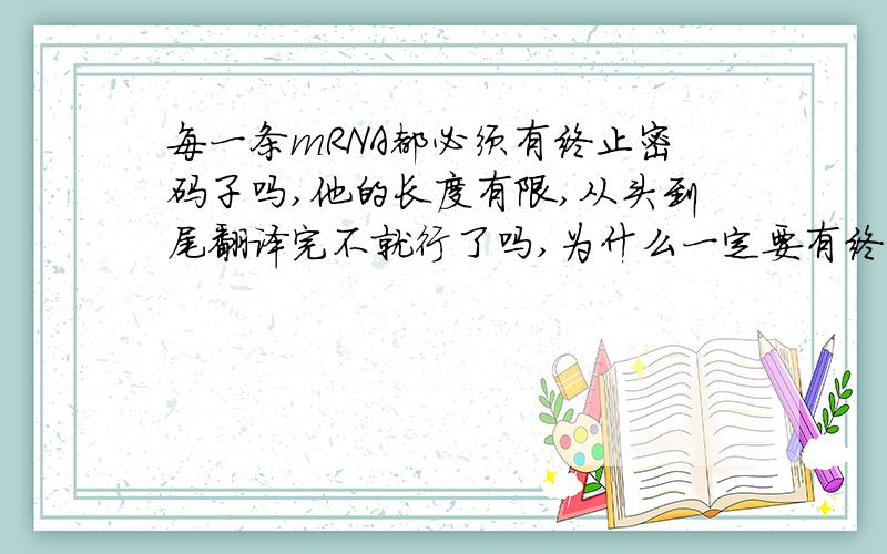 每一条mRNA都必须有终止密码子吗,他的长度有限,从头到尾翻译完不就行了吗,为什么一定要有终止密码子