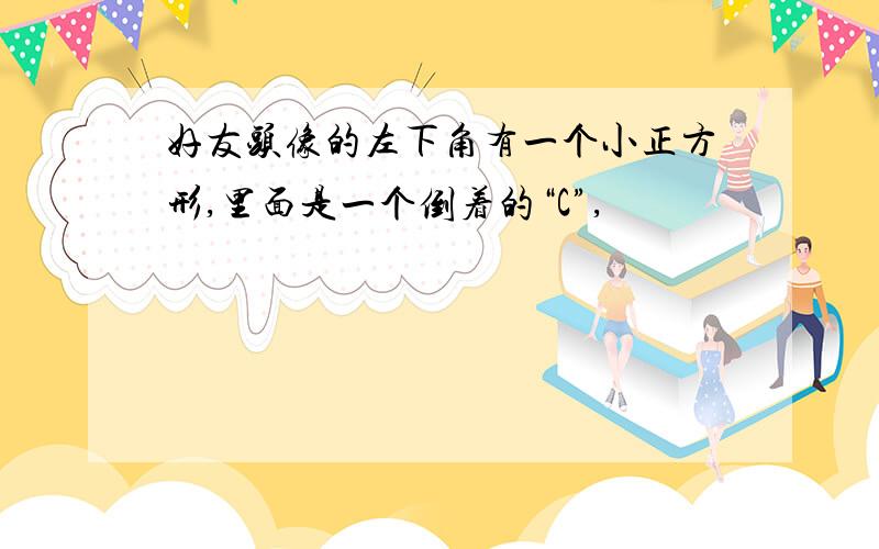 好友头像的左下角有一个小正方形,里面是一个倒着的“C”,