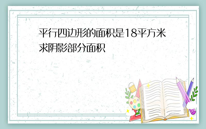 平行四边形的面积是18平方米求阴影部分面积