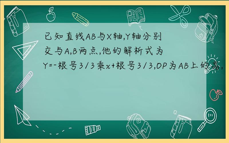 已知直线AB与X轴,Y轴分别交与A,B两点,他的解析式为Y=-根号3/3乘x+根号3/3,OP为AB上的高,