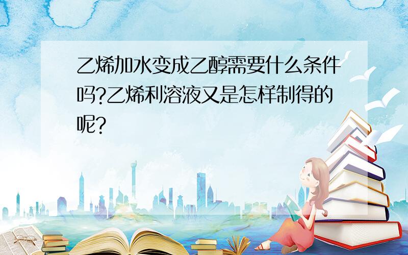 乙烯加水变成乙醇需要什么条件吗?乙烯利溶液又是怎样制得的呢?