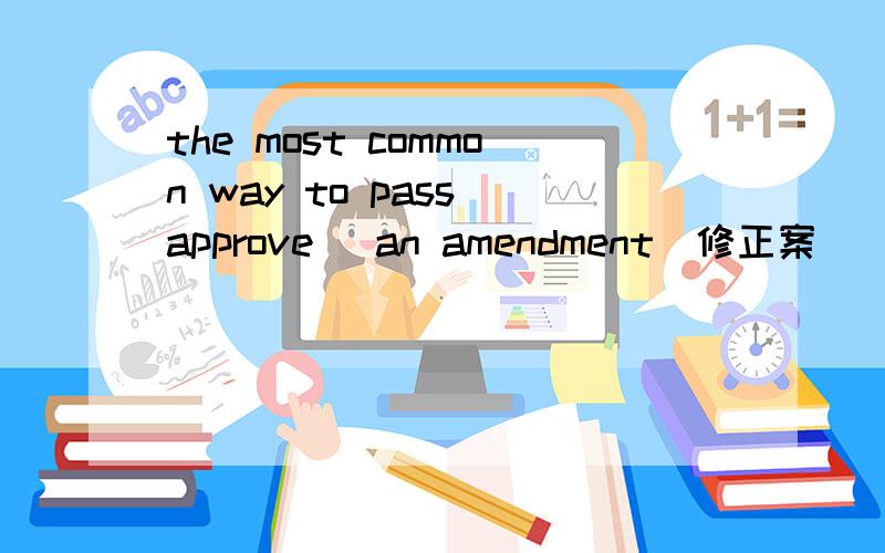 the most common way to pass(approve) an amendment(修正案) （是美国的