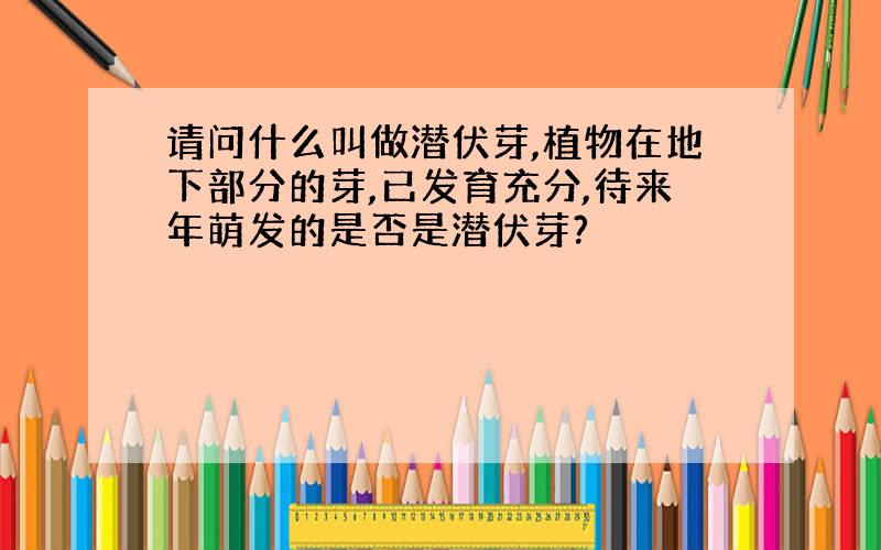 请问什么叫做潜伏芽,植物在地下部分的芽,已发育充分,待来年萌发的是否是潜伏芽?