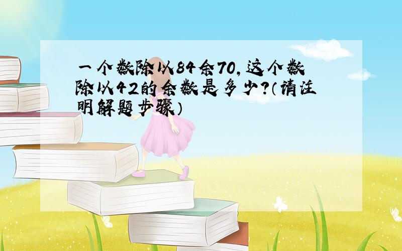 一个数除以84余70,这个数除以42的余数是多少?（请注明解题步骤）