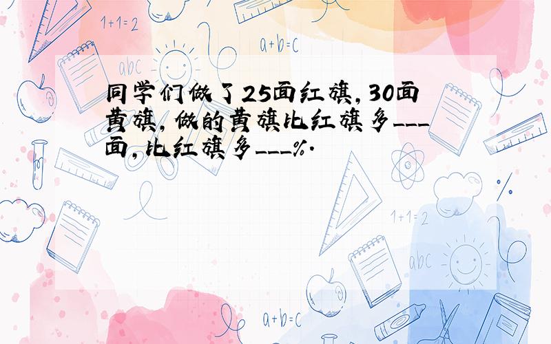 同学们做了25面红旗，30面黄旗，做的黄旗比红旗多___面，比红旗多___%．