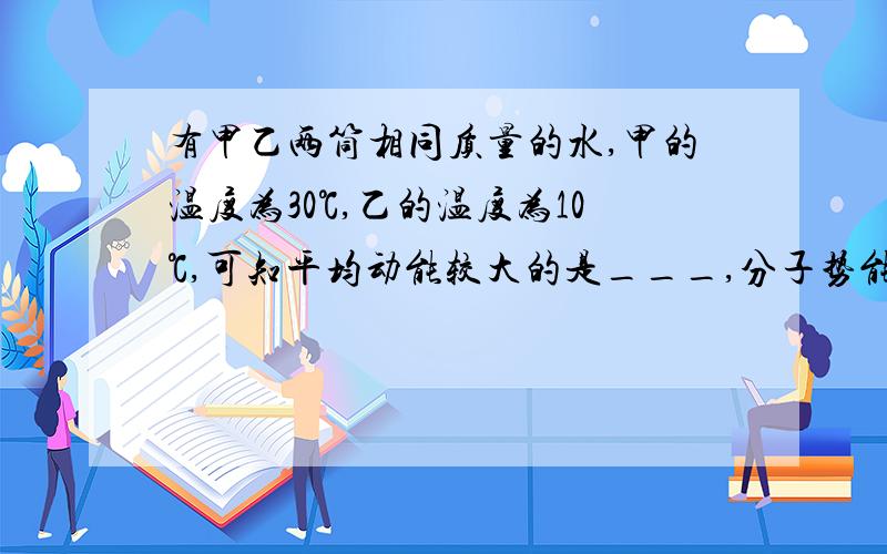 有甲乙两筒相同质量的水,甲的温度为30℃,乙的温度为10℃,可知平均动能较大的是___,分子势能较大的是____,水的内