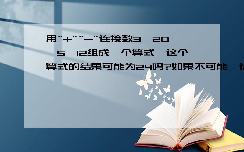 用“+”“-”连接数3,20,5,12组成一个算式,这个算式的结果可能为24吗?如果不可能,请说明理由,如果能请写出这个