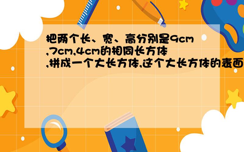 把两个长、宽、高分别是9cm,7cm,4cm的相同长方体,拼成一个大长方体,这个大长方体的表面积最少是多少