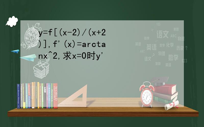 y=f[(x-2)/(x+2)],f'(x)=arctanx^2,求x=0时y'