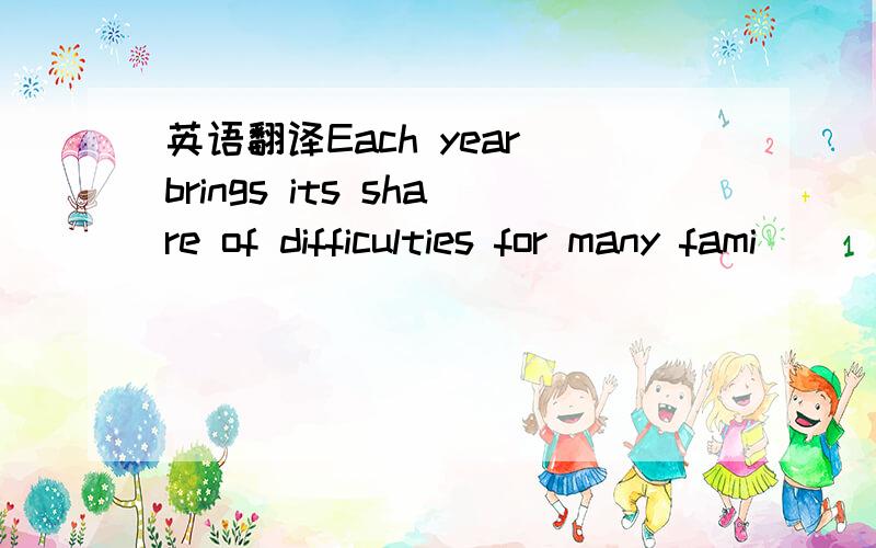 英语翻译Each year brings its share of difficulties for many fami