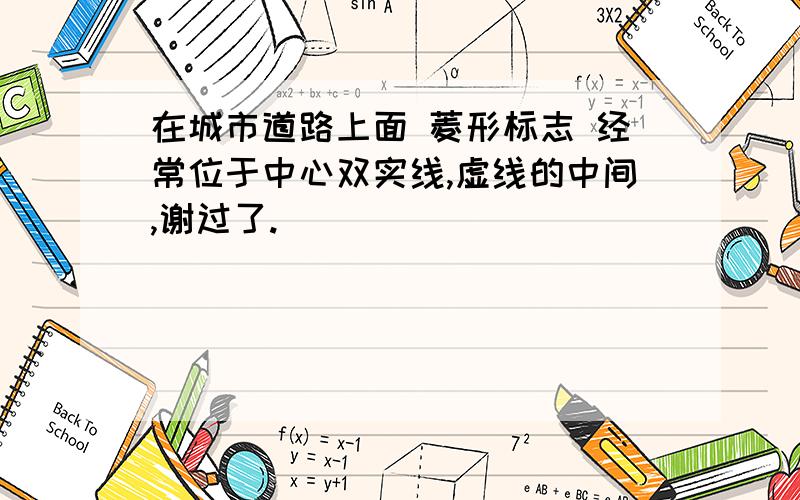 在城市道路上面 菱形标志 经常位于中心双实线,虚线的中间,谢过了.