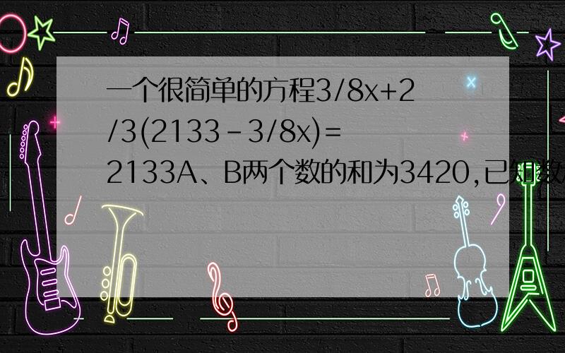 一个很简单的方程3/8x+2/3(2133-3/8x)=2133A、B两个数的和为3420,已知数A的3/8和数B的2/