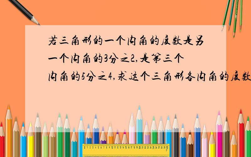 若三角形的一个内角的度数是另一个内角的3分之2,是第三个内角的5分之4,求这个三角形各内角的度数