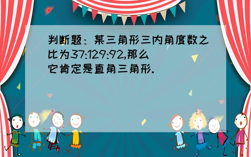 判断题：某三角形三内角度数之比为37:129:92,那么它肯定是直角三角形. ()