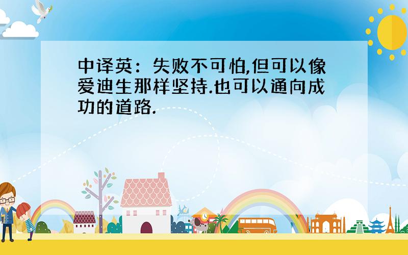 中译英：失败不可怕,但可以像爱迪生那样坚持.也可以通向成功的道路.