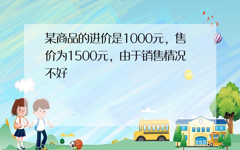 某商品的进价是1000元，售价为1500元，由于销售情况不好